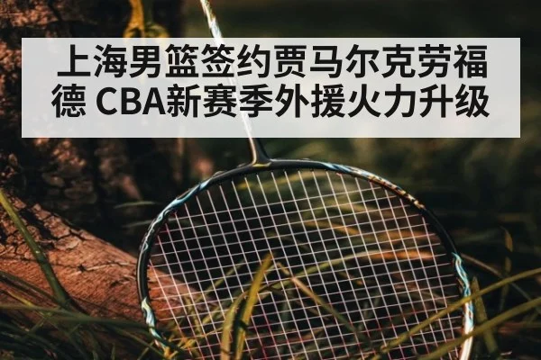 上海男篮签约贾马尔克劳福德 CBA新赛季外援火力升级