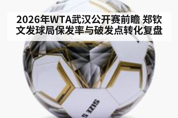 2026年WTA武汉公开赛前瞻 郑钦文发球局保发率与破发点转化复盘