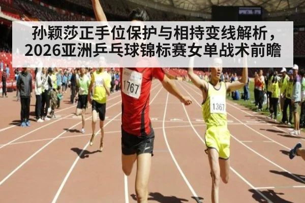 孙颖莎正手位保护与相持变线解析，2026亚洲乒乓球锦标赛女单战术前瞻